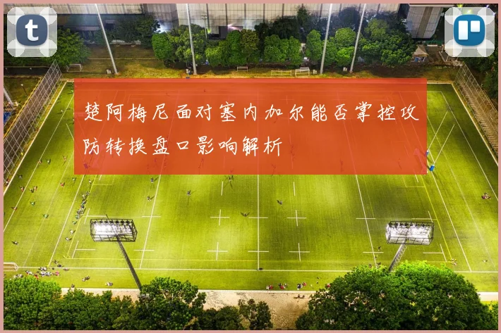楚阿梅尼面对塞内加尔能否掌控攻防转换盘口影响解析