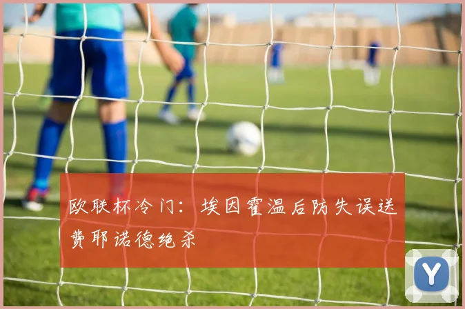 欧联杯冷门：埃因霍温后防失误送费耶诺德绝杀