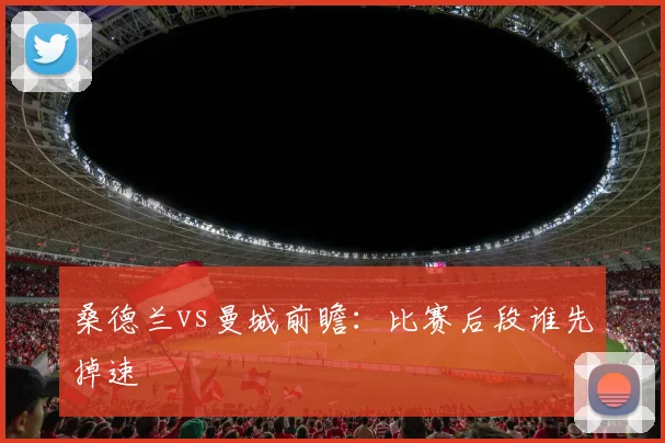 桑德兰vs曼城前瞻：比赛后段谁先掉速