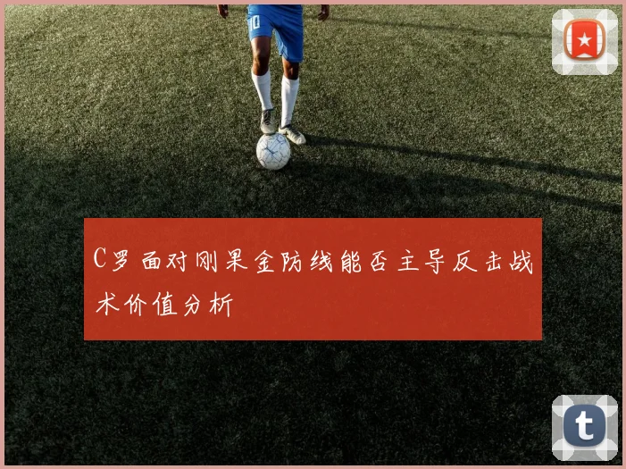 C罗面对刚果金防线能否主导反击战术价值分析