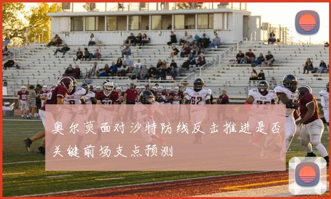 奥尔莫面对沙特防线反击推进是否关键前场支点预测