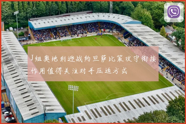 J组奥地利迎战约旦萨比策攻守衔接作用值得关注对手压迫方式