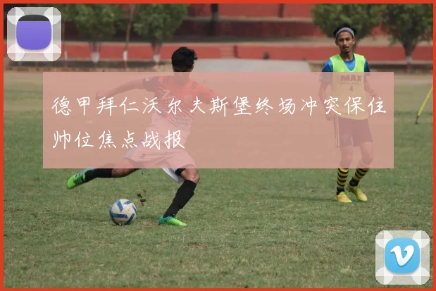 德甲拜仁沃尔夫斯堡终场冲突保住帅位焦点战报