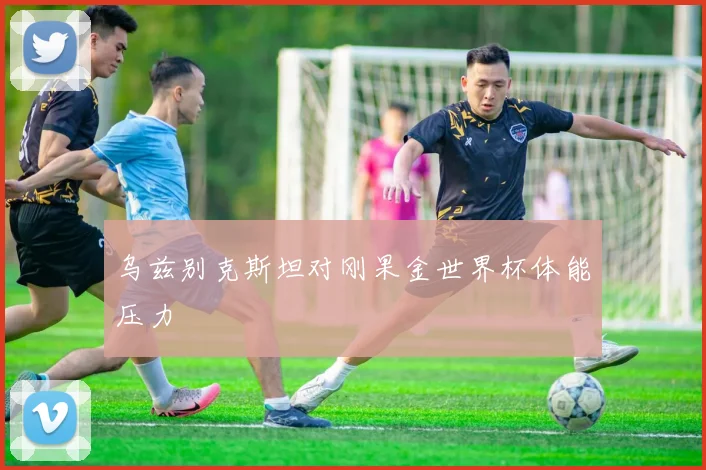乌兹别克斯坦对刚果金世界杯体能压力