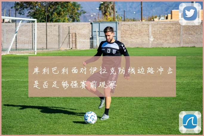 库利巴利面对伊拉克防线边路冲击是否足够强赛前观察