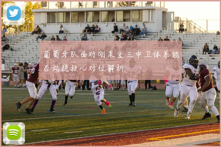 葡萄牙队面对刚果金三中卫体系能否站稳核心对位解析