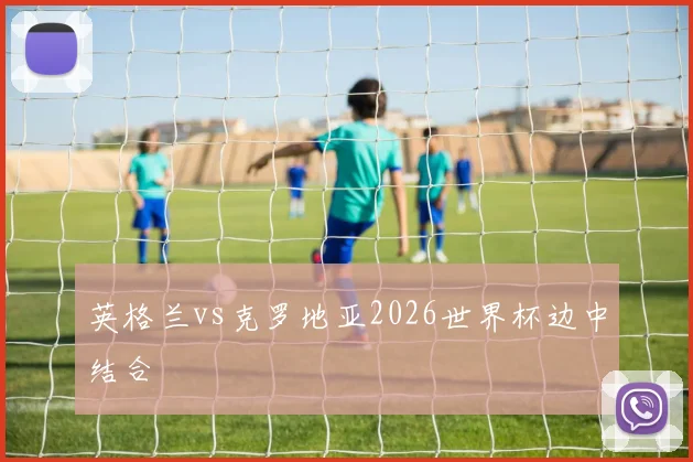 英格兰vs克罗地亚2026世界杯边中结合