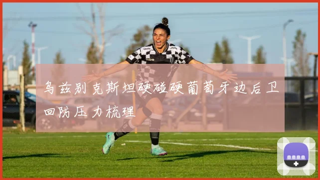 乌兹别克斯坦硬碰硬葡萄牙边后卫回防压力梳理