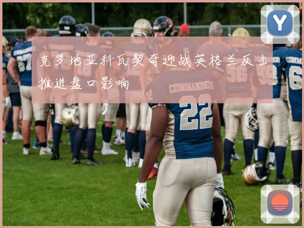 克罗地亚科瓦契奇迎战英格兰反击推进盘口影响
