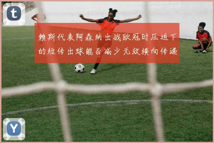 赖斯代表阿森纳出战欧冠时压迫下的短传出球能否减少无效横向传递