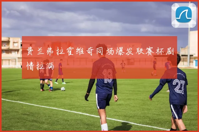 费兰弗拉霍维奇同场爆发联赛杯剧情拉满