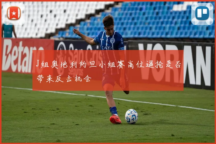 J组奥地利约旦小组赛高位逼抢是否带来反击机会