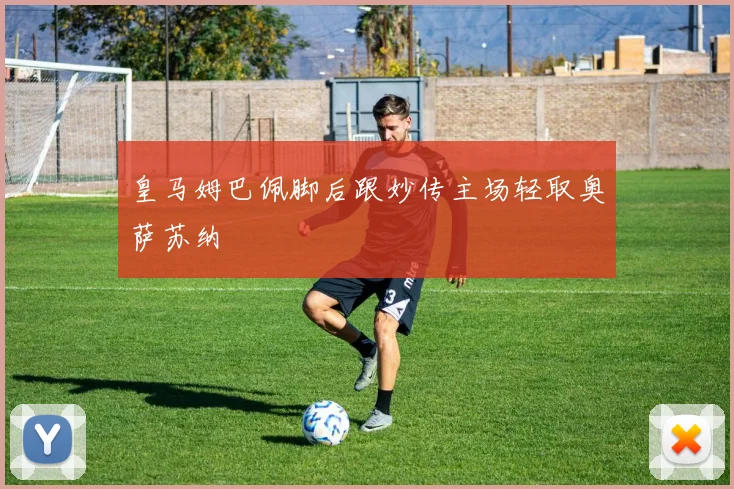 皇马姆巴佩脚后跟妙传主场轻取奥萨苏纳