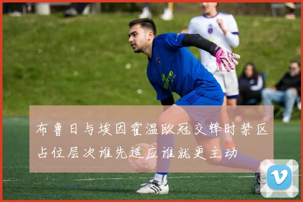 布鲁日与埃因霍温欧冠交锋时禁区占位层次谁先适应谁就更主动