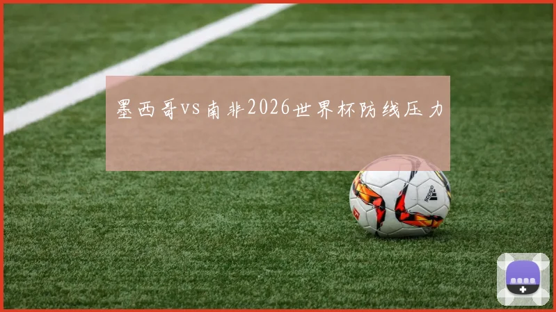 墨西哥vs南非2026世界杯防线压力