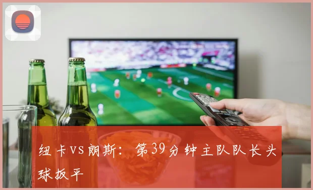 纽卡vs朗斯：第39分钟主队队长头球扳平