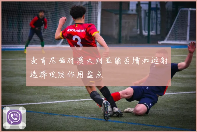 麦肯尼面对澳大利亚能否增加远射选择攻防作用盘点