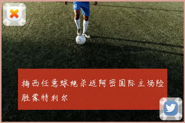 梅西任意球绝杀迈阿密国际主场险胜蒙特利尔