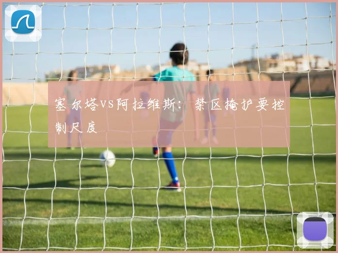 塞尔塔vs阿拉维斯：禁区掩护要控制尺度