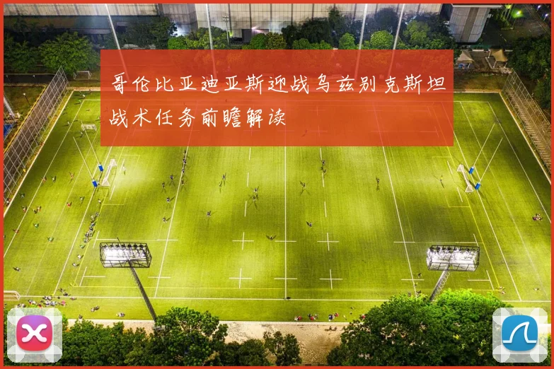 哥伦比亚迪亚斯迎战乌兹别克斯坦战术任务前瞻解读