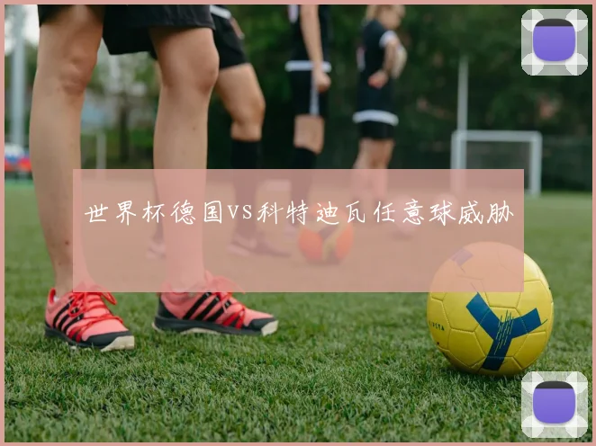 世界杯德国vs科特迪瓦任意球威胁