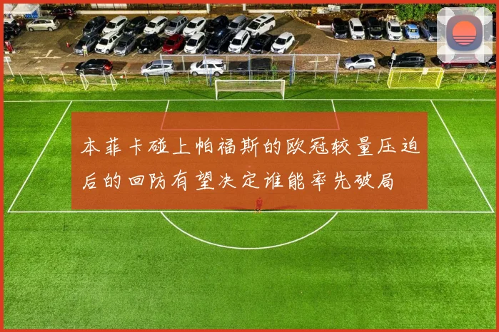 本菲卡碰上帕福斯的欧冠较量压迫后的回防有望决定谁能率先破局