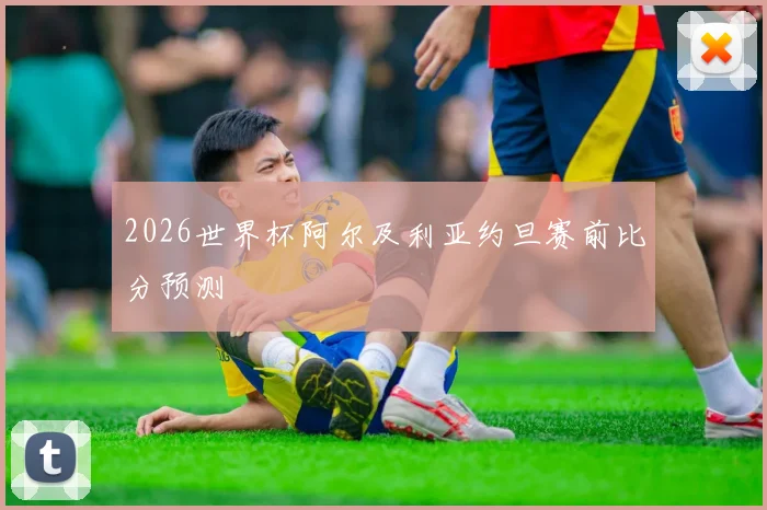2026世界杯阿尔及利亚约旦赛前比分预测