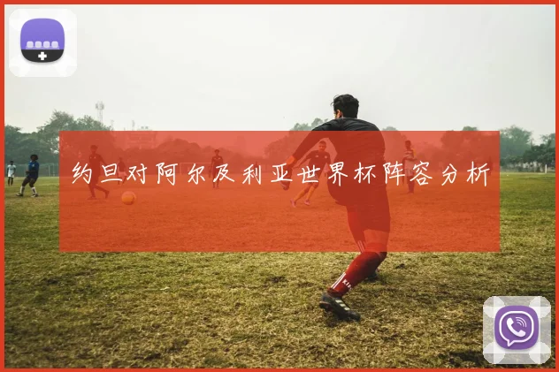 约旦对阿尔及利亚世界杯阵容分析