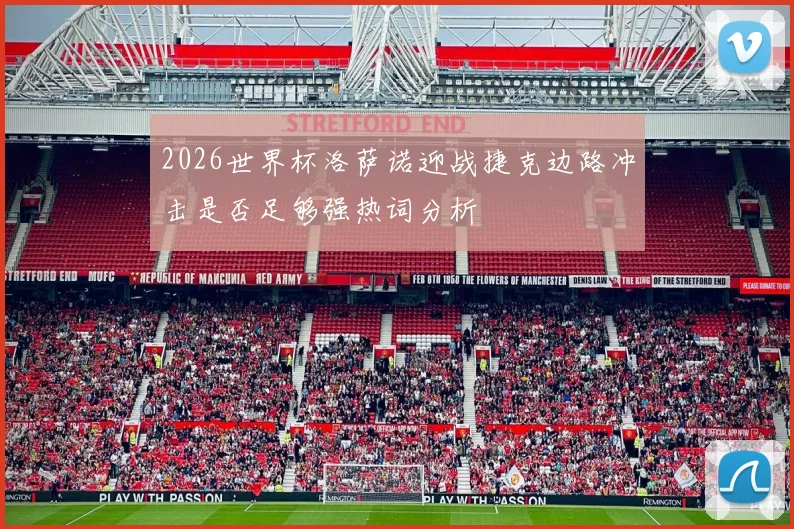 2026世界杯洛萨诺迎战捷克边路冲击是否足够强热词分析