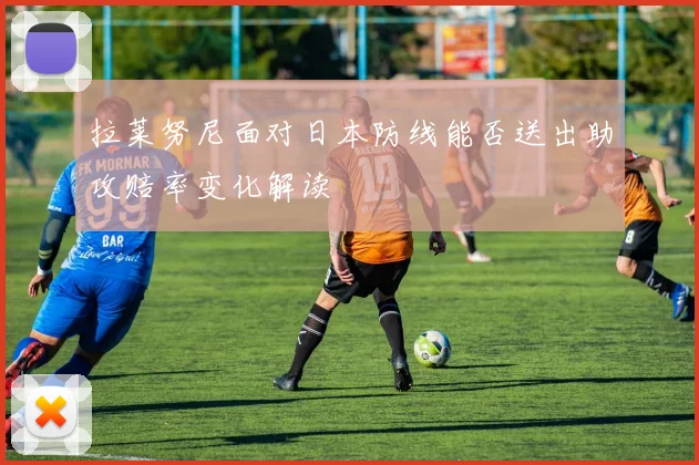 拉莱努尼面对日本防线能否送出助攻赔率变化解读