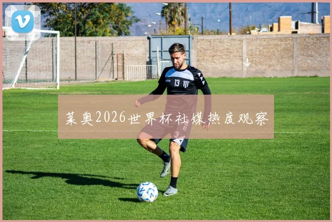 莱奥2026世界杯社媒热度观察