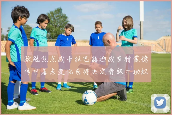 欧冠焦点战卡拉巴赫迎战多特蒙德传中落点变化或将决定晋级主动权