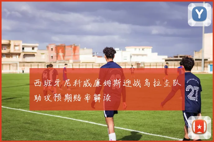 西班牙尼科威廉姆斯迎战乌拉圭队助攻预期赔率解读
