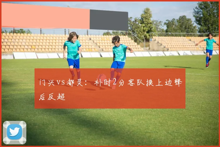 门兴vs都灵：补时2分客队换上边锋后反超