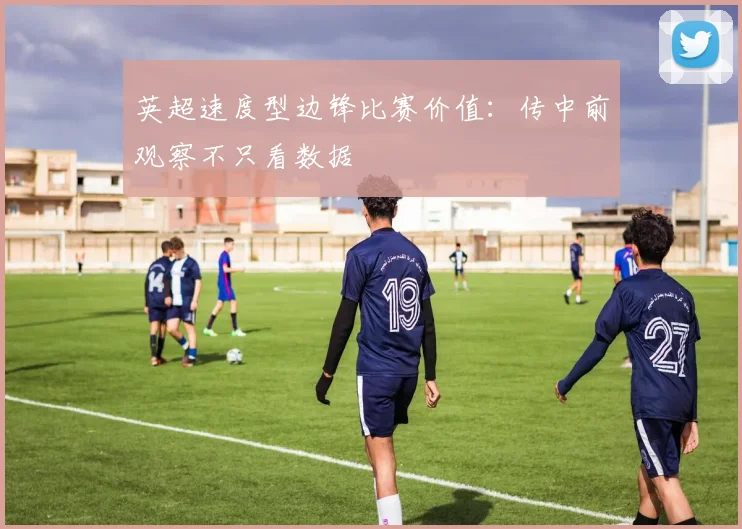 英超速度型边锋比赛价值：传中前观察不只看数据