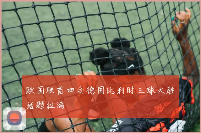 欧国联首回合德国比利时三球大胜话题拉满