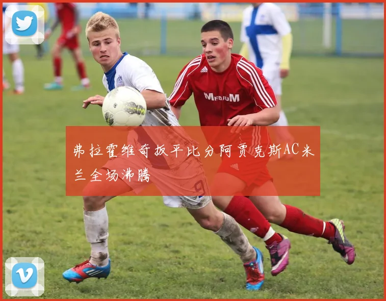 弗拉霍维奇扳平比分阿贾克斯AC米兰全场沸腾
