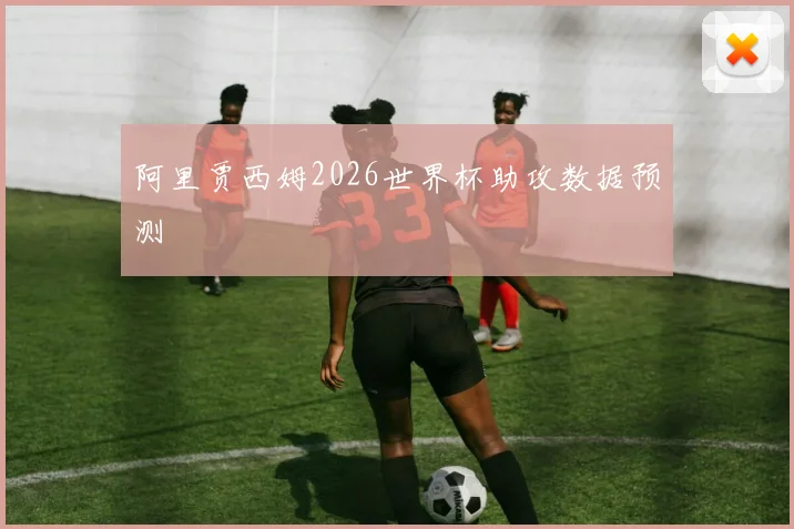 阿里贾西姆2026世界杯助攻数据预测
