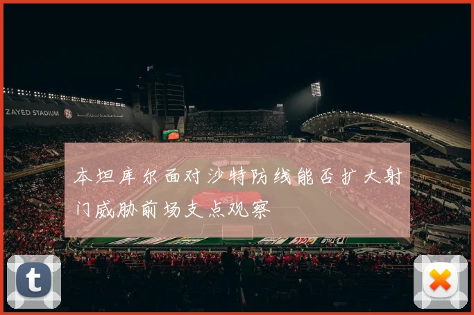 本坦库尔面对沙特防线能否扩大射门威胁前场支点观察
