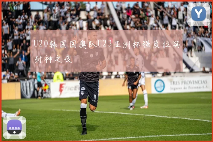 U20韩国国奥队U23亚洲杯强度拉满封神之夜
