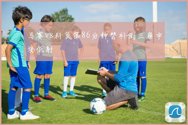 马赛vs科莫第86分钟替补倒三角中场低射