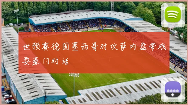 世预赛德国墨西哥对攻萨内盘带戏耍豪门对话