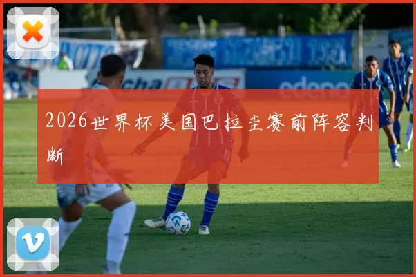 2026世界杯美国巴拉圭赛前阵容判断