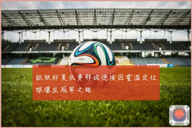 欧联杯复仇费耶诺德埃因霍温定位球爆发冠军之路